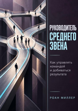 Роан Миллер. Руководитель среднего звена. Как управлять командой и добиваться результата