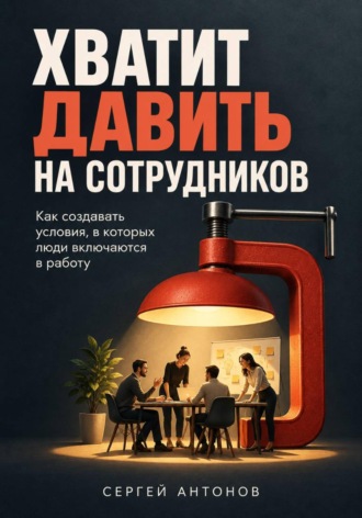 . Хватит давить на сотрудников. Как создавать условия, в которых люди включаются в работу
