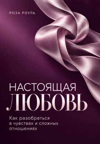 Роза Роуль. Настоящая любовь. Как разобраться в чувствах и сложных отношениях
