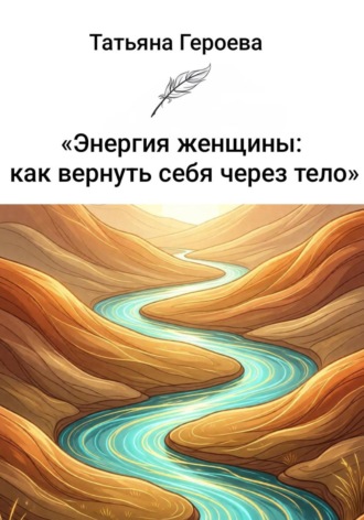 Татьяна Героева. Энергия женщины: как вернуть себя через тело