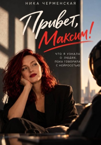 Ника Черменская. Привет, Максим! Что я узнала о людях, пока говорила с нейросетью