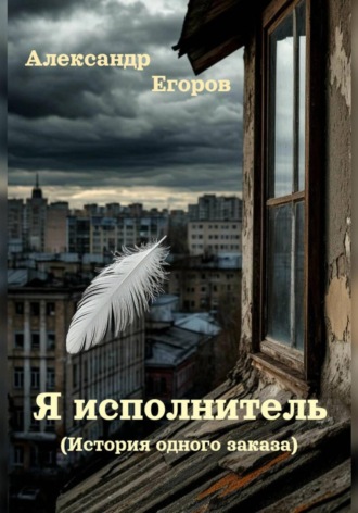 Александр Егоров. Я – Исполнитель (История одного заказа)