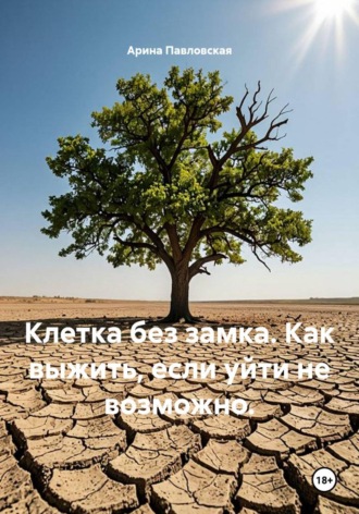 Арина Павлова. Клетка без замка. Как выжить рядом с разрушителем, если уйти невозможно.