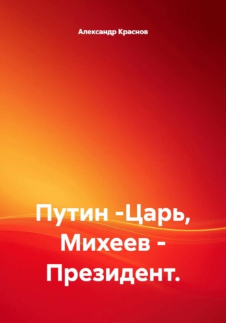 Александр Краснов. Путин -Царь, Михеев - Президент.