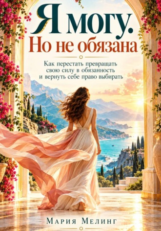 Мария Мелинг. Я МОГУ. НО НЕ ОБЯЗАНА. Как перестать превращать свою силу в обязанность и вернуть себе право выбирать