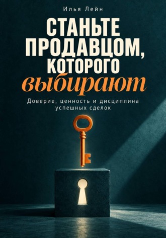 . Станьте продавцом, которого выбирают. Доверие, ценность и дисциплина успешных сделок