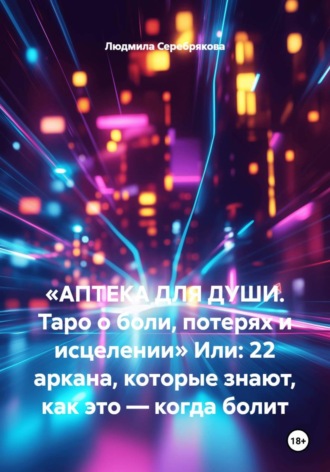 Людмила Серебрякова. «АПТЕКА ДЛЯ ДУШИ. Таро о боли, потерях и исцелении» Или: 22 аркана, которые знают, как это — когда болит