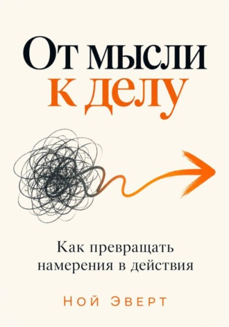 Ной Эверт. От мысли к делу. Как превращать намерения в действия