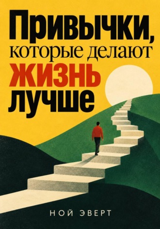 Ной Эверт. Привычки, которые делают жизнь лучше