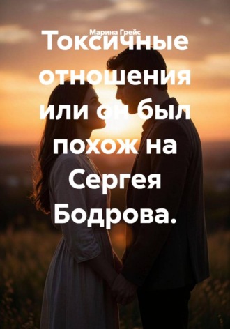 Марина Грейс. Токсичные отношения, или Он был похож на Сергея Бодрова