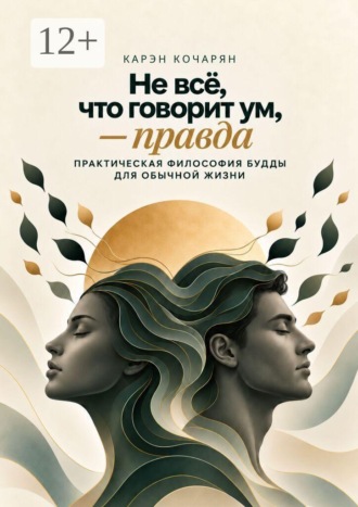 Карэн Кочарян. Не всё, что говорит ум, — правда. Практическая философия Будды для обычной жизни