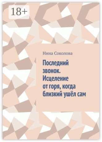 Нина Соколова. Последний звонок. Исцеление от горя, когда близкий ушёл сам. Практикум по работе с утратой через самоубийство