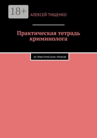 Алексей Тищенко. Практическая тетрадь криминолога. 30 практических уроков