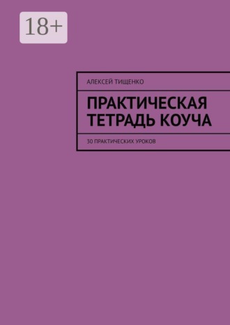 Алексей Тищенко. Практическая тетрадь коуча. 30 практических уроков