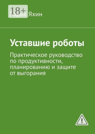 Радик Яхин. Уставшие роботы. Практическое руководство по продуктивности, планированию и защите от выгорания