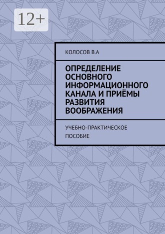 Колосов В.А. Определение основного информационного канала и приёмы развития воображения. Учебно-практическое пособие