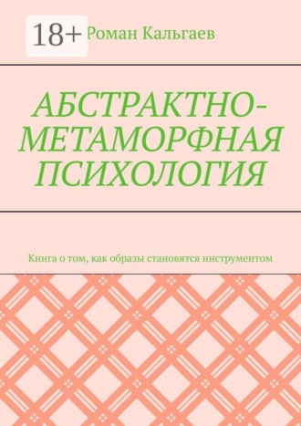 Роман Кальгаев. Абстрактно-метаморфная психология. Книга о том, как образы становятся инструментом
