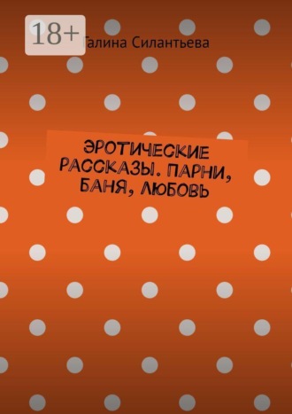 Галина Силантьева. Эротические рассказы. Парни, баня, любовь