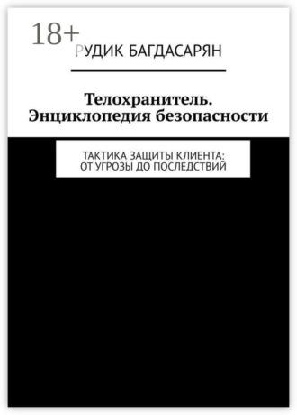 Рудик Багдасарян. Телохранитель. Энциклопедия безопасности. Тактика защиты клиента: от угрозы до последствий