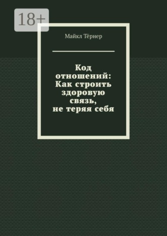 Майкл Тёрнер. Код отношений: Как строить здоровую связь, не теряя себя