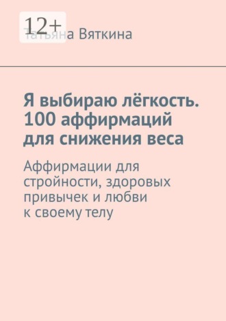 Татьяна Вяткина. Я выбираю лёгкость. 100 аффирмаций для снижения веса. Аффирмации для стройности, здоровых привычек и любви к своему телу
