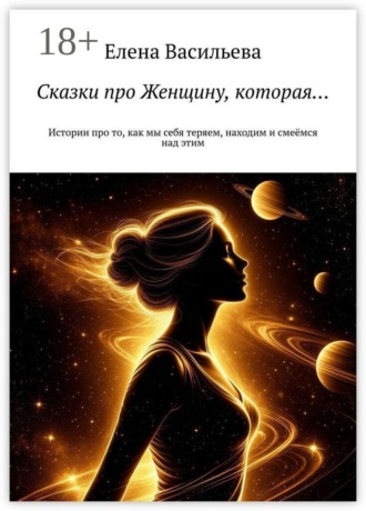 Елена Васильева. Сказки про Женщину, которая… Истории про то, как мы себя теряем, находим и смеёмся над этим