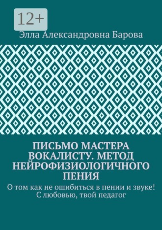 Элла Александровна Барова. Письмо мастера вокалисту. Метод нейрофизиологичного пения. О том как не ошибиться в пении и звуке! С любовью, твой педагог