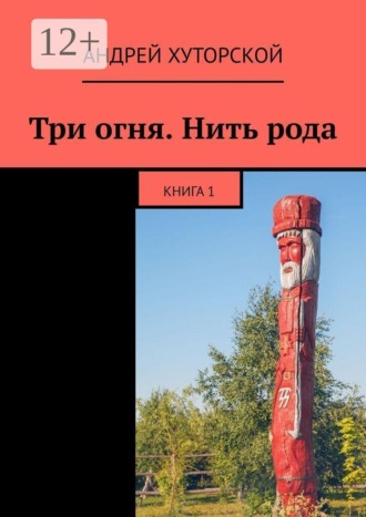 Андрей Хуторской. Три огня. Нить рода. Книга 1