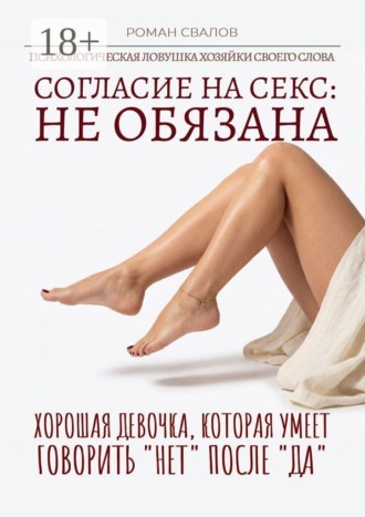 Роман Свалов. Согласие на секс: Не обязана! Хорошая девочка, которая умеет говорить «нет» после «да»