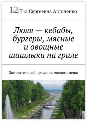Марина Сергеевна Аглоненко. Люля — кебабы, бургеры, мясные и овощные шашлыки на гриле. Замечательный праздник мясного меню