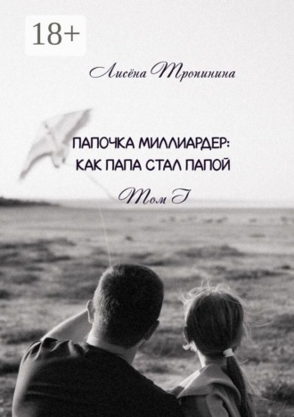 Лисëна Тропинина. Папочка миллиардер. Как папа стал папой. Том 1