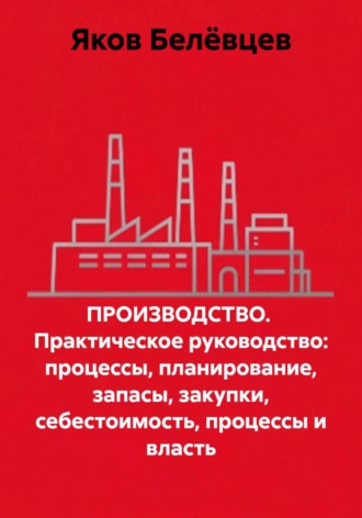 Яков Белёвцев. ПРОИЗВОДСТВО.  Практическое руководство: процессы, планирование, запасы, закупки, себестоимость, процессы и власть