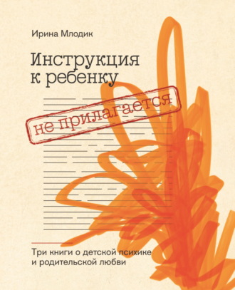 Ирина Млодик. Инструкция к ребенку не прилагается. Три книги о детской психике и родительской любви