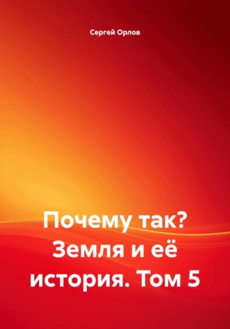 Сергей Орлов. Почему так? Земля и её история. Том 5