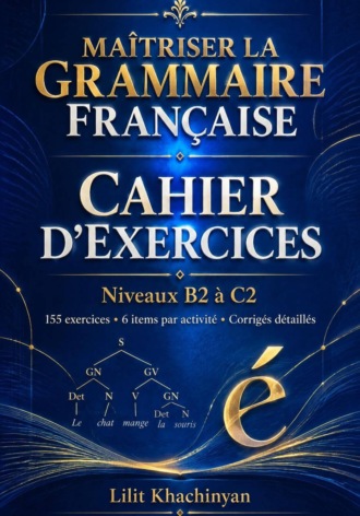 Lilit Khachinyan. Cahier dexercices: Maîtriser la Grammaire Française  Exercices B2–C2   Règles  Exceptions  : Exercices  Corrigés  Français authentique