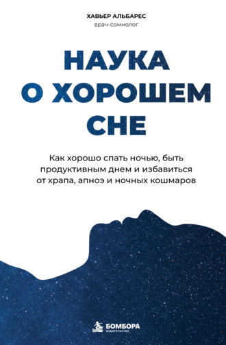 Хавьер Альбарес. Наука о хорошем сне. Как хорошо спать ночью, быть продуктивным днем и избавиться от храпа, апноэ и ночных кошмаров