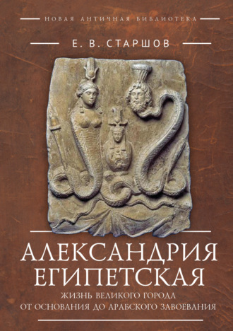 Евгений Старшов. Александрия Египетская. Жизнь великого города от основания до арабского завоевания