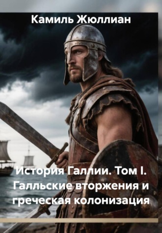 . История Галлии. Том I. Галльские вторжения и греческая колонизация