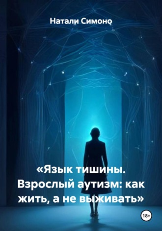 Натали Симоно. «Язык тишины. Взрослый аутизм: как жить, а не выживать»