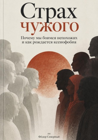 Фёдор Северный. Страх чужого. Почему мы боимся непохожих и как рождается ксенофобия