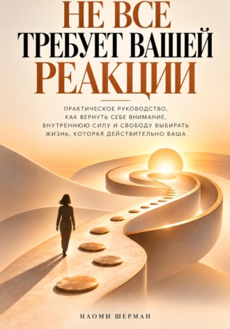 Naomi Sherman. Не всё требует вашей реакции. Практическое руководство как вернуть себе внимание.