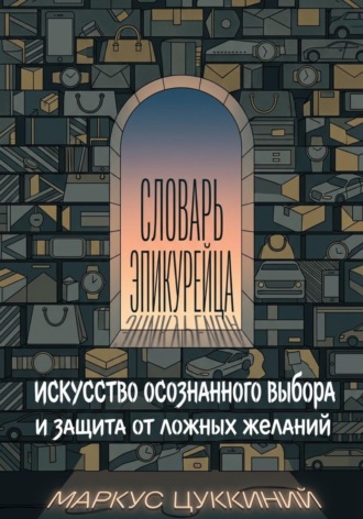 . Словарь эпикурейца: искусство осознанного выбора и защита от ложных желаний
