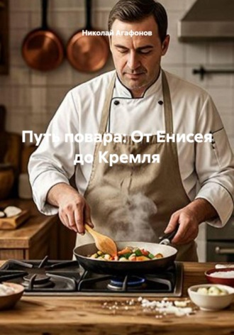 Николай Агафонов. Путь повара: От Енисея до Кремля
