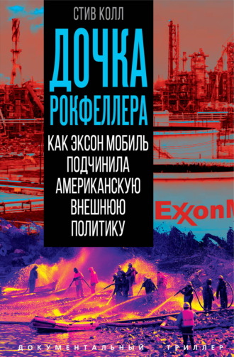 Стив Колл. Дочка Рокфеллера. Как Эксон Мобиль подчинила американскую внешнюю политику