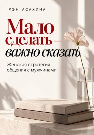 Рэн Асахина. Мало сделать — важно сказать. Женская стратегия общения с мужчинами