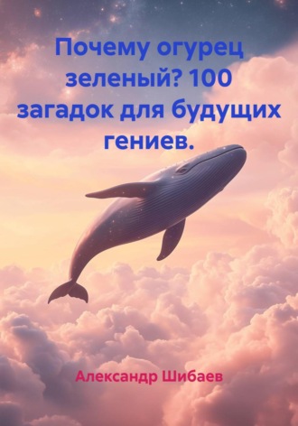 Александр Шибаев. Почему огурец зеленый? 100 загадок для будущих гениев