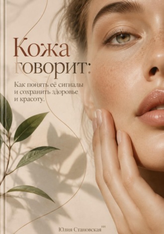 Юлия Становская. Кожа говорит: Как понять её сигналы и сохранить здоровье и красоту