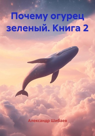 Александр Шибаев. Почему огурец зеленый. Книга 2