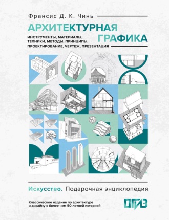 Франсис Д. К. Чинь. Архитектурная графика. Инструменты, материалы, техники, методы, принципы, проектирование, чертеж, презентация