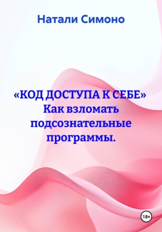 Натали Симоно. «КОД ДОСТУПА К СЕБЕ»  Как взломать подсознательные программы.